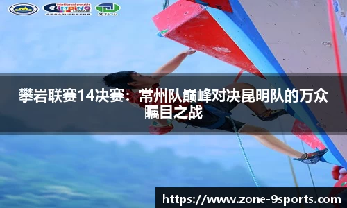 攀岩联赛14决赛：常州队巅峰对决昆明队的万众瞩目之战